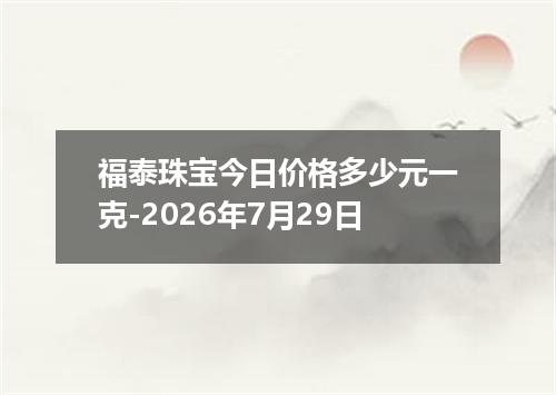 福泰珠宝今日价格多少元一克-2026年7月29日
