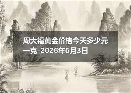 周大福黄金价格今天多少元一克-2026年6月3日