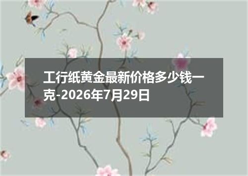 工行纸黄金最新价格多少钱一克-2026年7月29日
