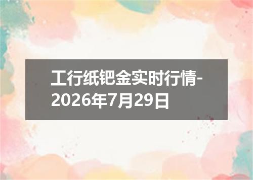 工行纸钯金实时行情-2026年7月29日