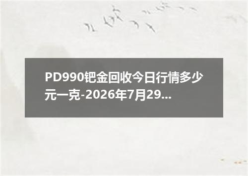 PD990钯金回收今日行情多少元一克-2026年7月29日