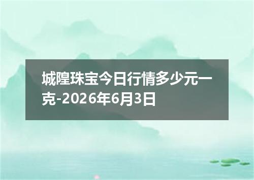 城隍珠宝今日行情多少元一克-2026年6月3日