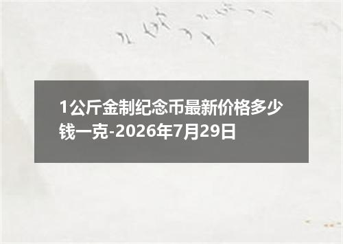 1公斤金制纪念币最新价格多少钱一克-2026年7月29日