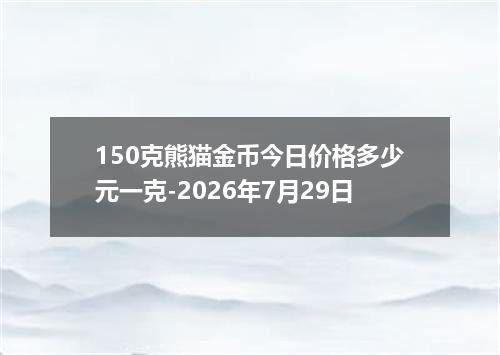 150克熊猫金币今日价格多少元一克-2026年7月29日