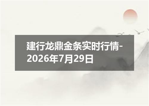 建行龙鼎金条实时行情-2026年7月29日