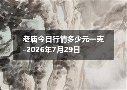 老庙今日行情多少元一克-2026年7月29日