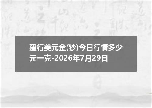 建行美元金(钞)今日行情多少元一克-2026年7月29日