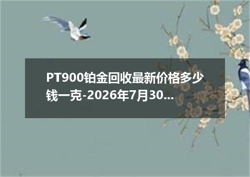 PT900铂金回收最新价格多少钱一克-2026年7月30日