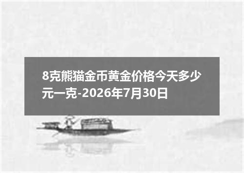 8克熊猫金币黄金价格今天多少元一克-2026年7月30日