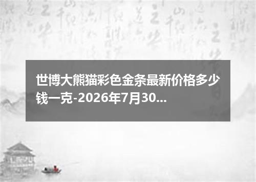 世博大熊猫彩色金条最新价格多少钱一克-2026年7月30日