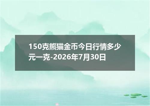 150克熊猫金币今日行情多少元一克-2026年7月30日
