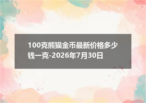 100克熊猫金币最新价格多少钱一克-2026年7月30日