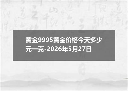 黄金9995黄金价格今天多少元一克-2026年5月27日