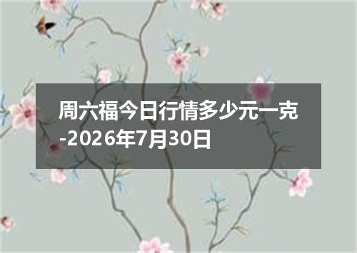 周六福今日行情多少元一克-2026年7月30日