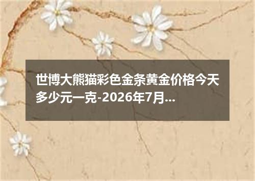世博大熊猫彩色金条黄金价格今天多少元一克-2026年7月30日