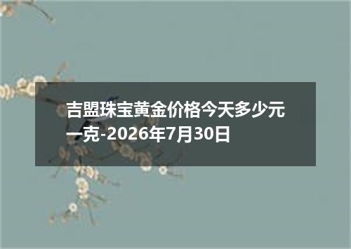吉盟珠宝黄金价格今天多少元一克-2026年7月30日