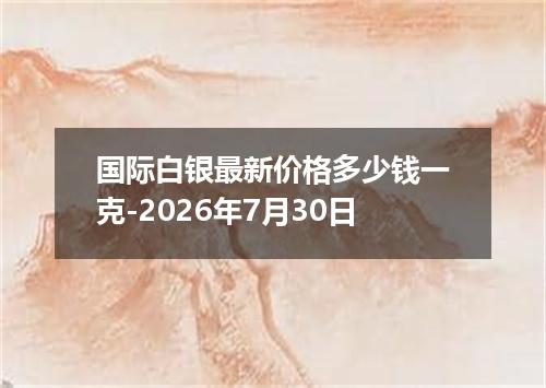国际白银最新价格多少钱一克-2026年7月30日