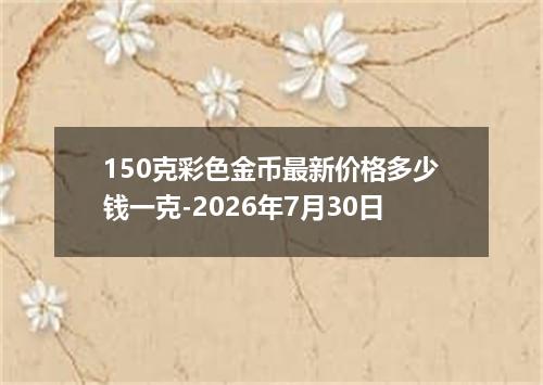 150克彩色金币最新价格多少钱一克-2026年7月30日
