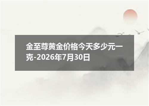 金至尊黄金价格今天多少元一克-2026年7月30日