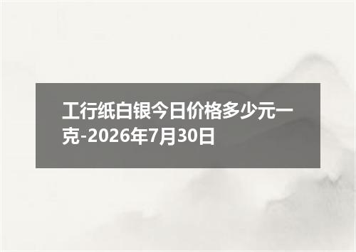 工行纸白银今日价格多少元一克-2026年7月30日