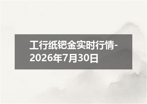 工行纸钯金实时行情-2026年7月30日