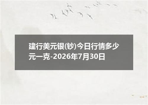 建行美元银(钞)今日行情多少元一克-2026年7月30日