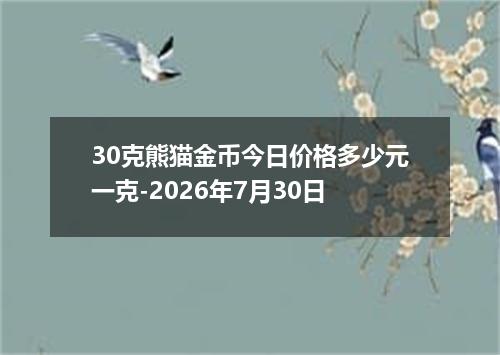 30克熊猫金币今日价格多少元一克-2026年7月30日