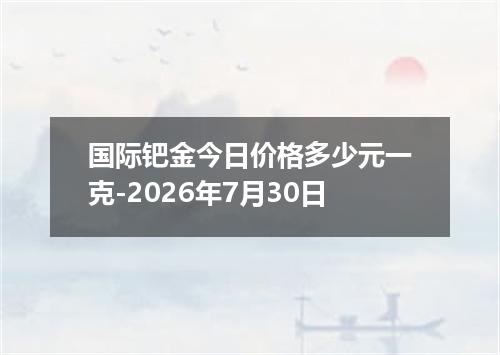 国际钯金今日价格多少元一克-2026年7月30日