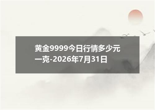 黄金9999今日行情多少元一克-2026年7月31日