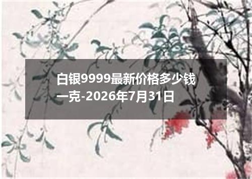 白银9999最新价格多少钱一克-2026年7月31日