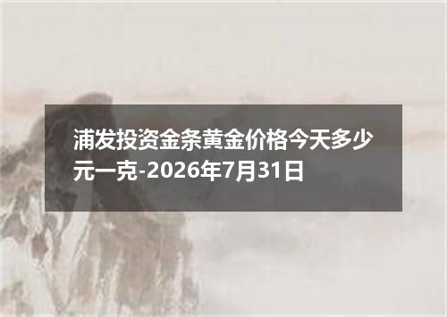 浦发投资金条黄金价格今天多少元一克-2026年7月31日