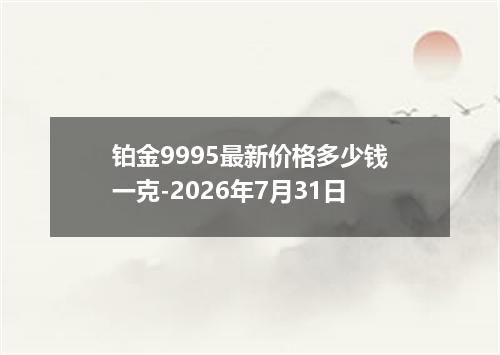 铂金9995最新价格多少钱一克-2026年7月31日