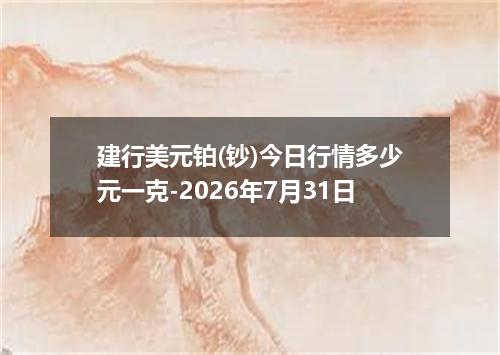建行美元铂(钞)今日行情多少元一克-2026年7月31日