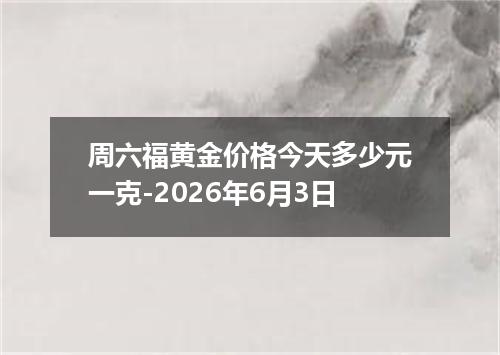 周六福黄金价格今天多少元一克-2026年6月3日