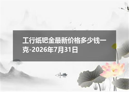 工行纸钯金最新价格多少钱一克-2026年7月31日