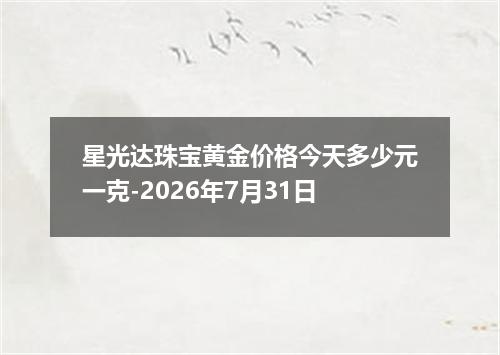 星光达珠宝黄金价格今天多少元一克-2026年7月31日