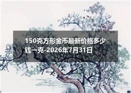 150克方形金币最新价格多少钱一克-2026年7月31日