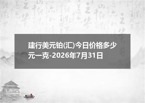 建行美元铂(汇)今日价格多少元一克-2026年7月31日
