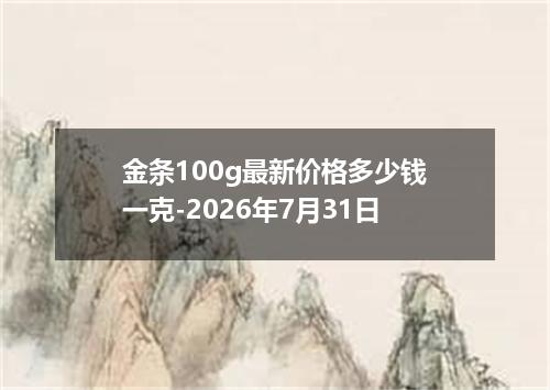 金条100g最新价格多少钱一克-2026年7月31日
