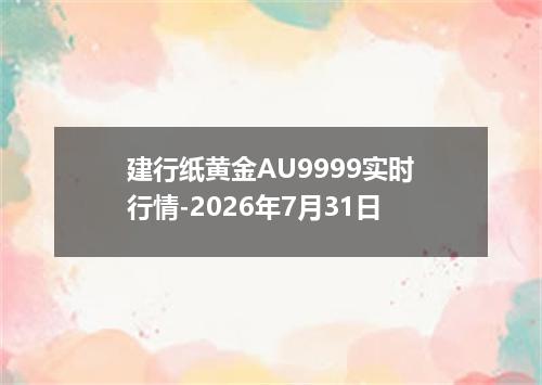 建行纸黄金AU9999实时行情-2026年7月31日