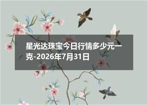 星光达珠宝今日行情多少元一克-2026年7月31日