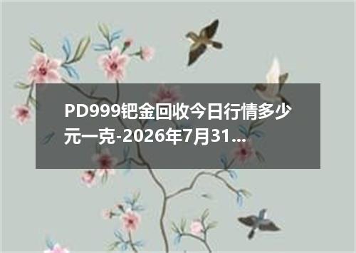 PD999钯金回收今日行情多少元一克-2026年7月31日