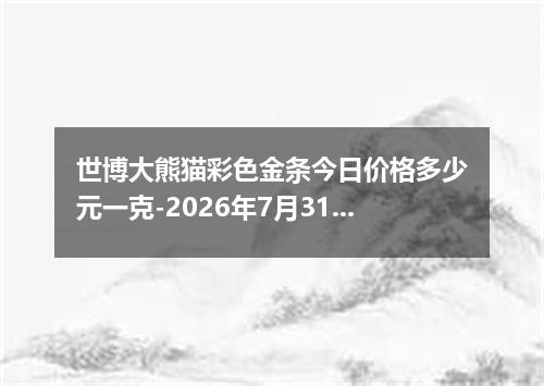 世博大熊猫彩色金条今日价格多少元一克-2026年7月31日