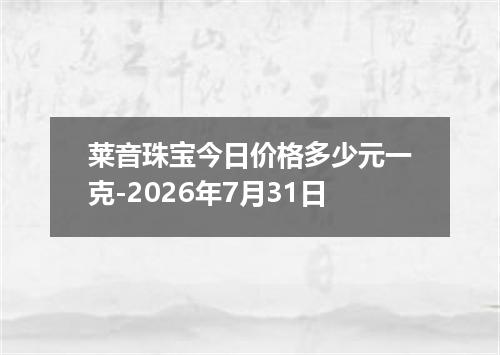 莱音珠宝今日价格多少元一克-2026年7月31日