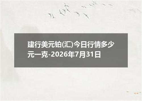 建行美元铂(汇)今日行情多少元一克-2026年7月31日