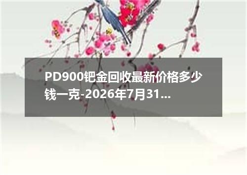 PD900钯金回收最新价格多少钱一克-2026年7月31日