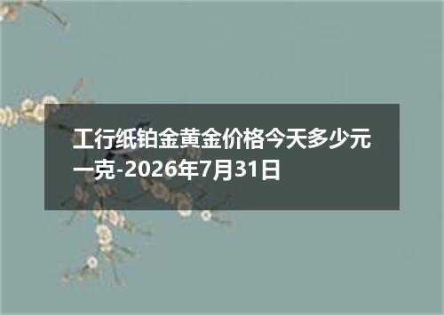 工行纸铂金黄金价格今天多少元一克-2026年7月31日