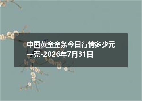 中国黄金金条今日行情多少元一克-2026年7月31日