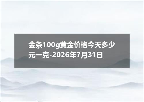 金条100g黄金价格今天多少元一克-2026年7月31日