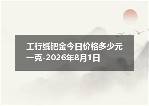 工行纸钯金今日价格多少元一克-2026年8月1日